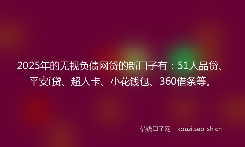 2025年的无视负债网贷的新口子有：51人品贷、平安i贷、超人卡、小花钱包、360借条等。