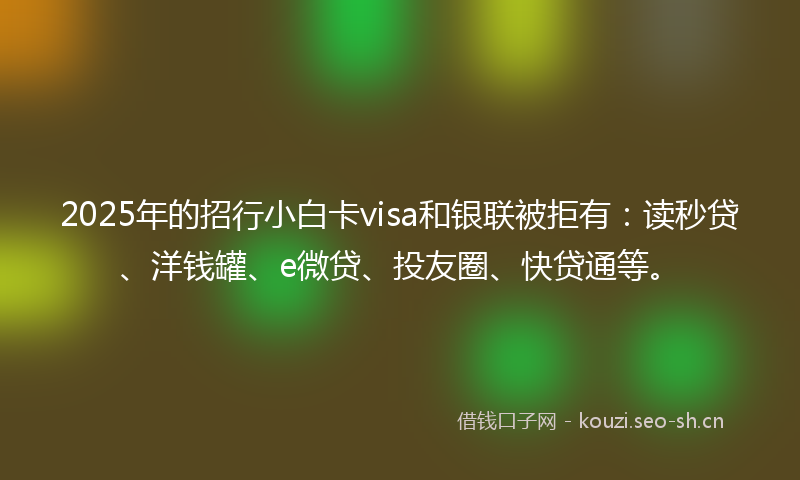 2025年的招行小白卡visa和银联被拒有：读秒贷、洋钱罐、e微贷、投友圈、快贷通等。