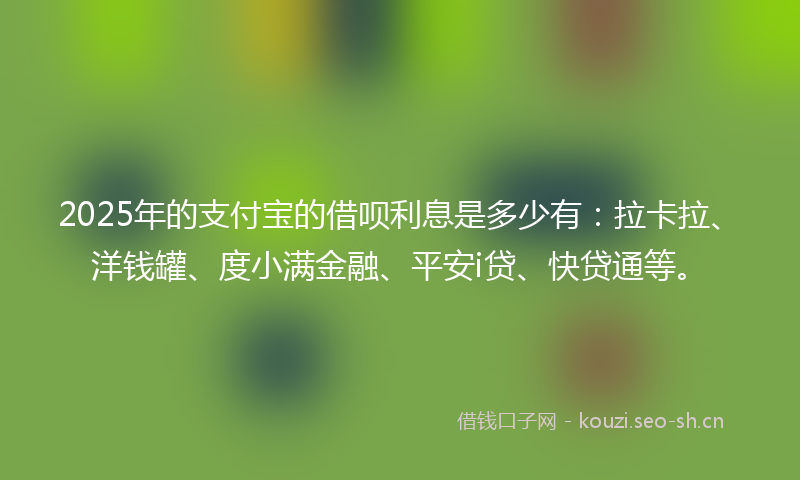 2025年的支付宝的借呗利息是多少有：拉卡拉、洋钱罐、度小满金融、平安i贷、快贷通等。