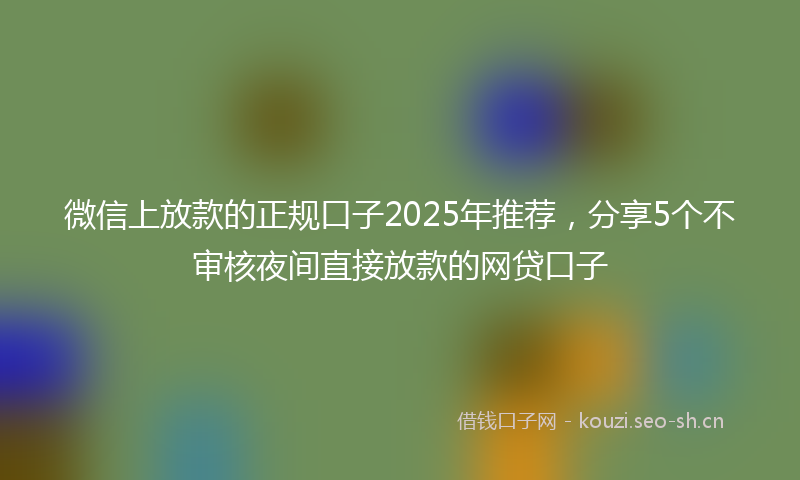 微信上放款的正规口子2025年推荐，分享5个不审核夜间直接放款的网贷口子
