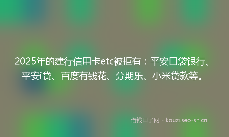 2025年的建行信用卡etc被拒有：平安口袋银行、平安i贷、百度有钱花、分期乐、小米贷款等。