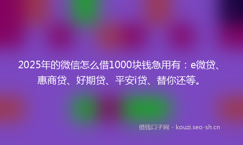 2025年的微信怎么借1000块钱急用有：e微贷、惠商贷、好期贷、平安i贷、替你还等。