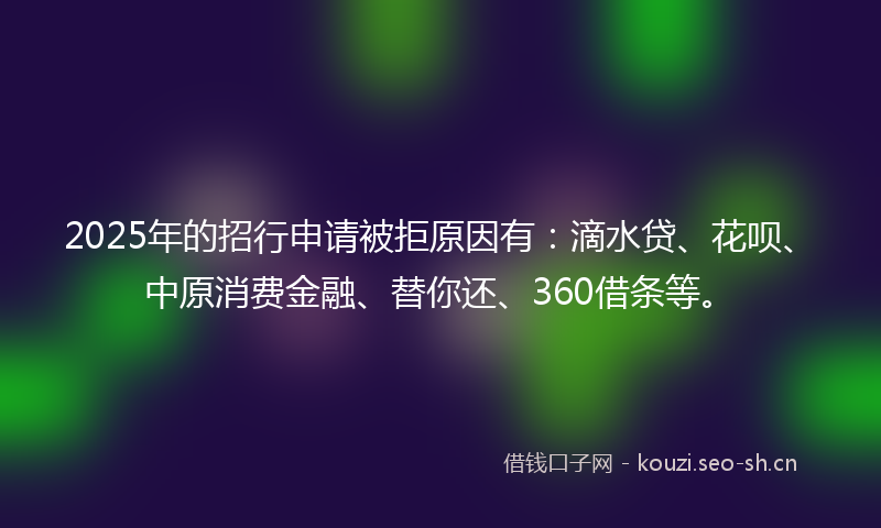 2025年的招行申请被拒原因有：滴水贷、花呗、中原消费金融、替你还、360借条等。