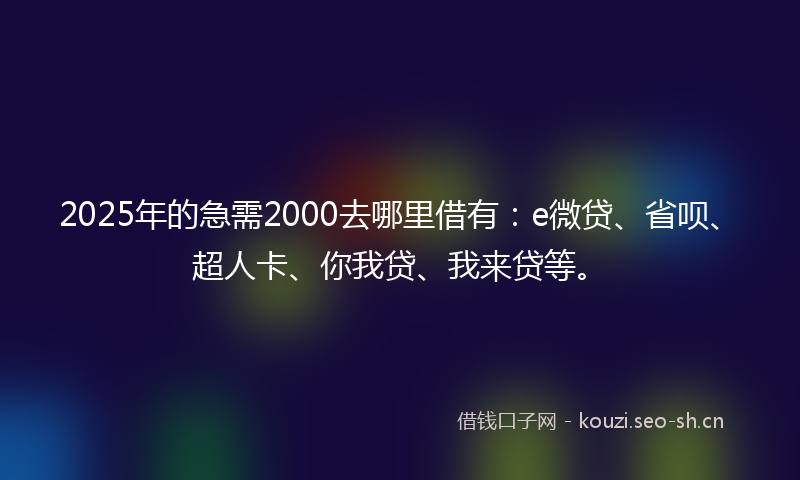 2025年的急需2000去哪里借有：e微贷、省呗、超人卡、你我贷、我来贷等。