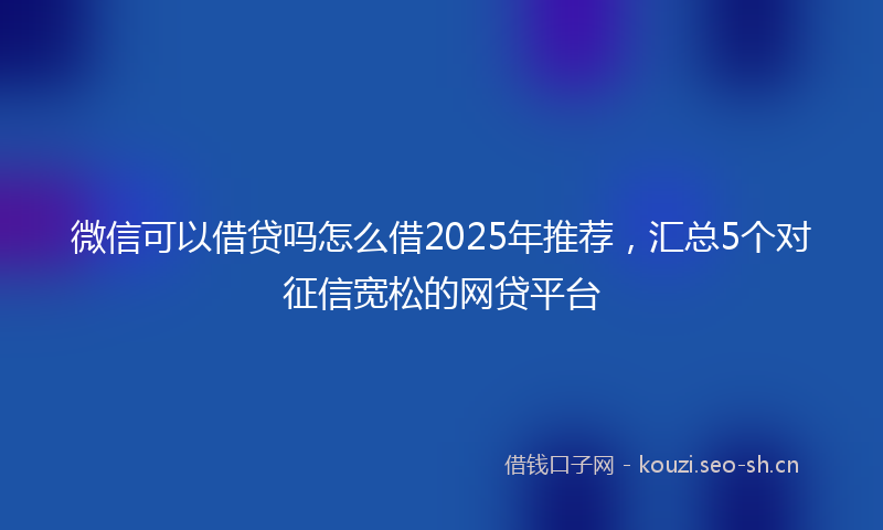 微信可以借贷吗怎么借2025年推荐，汇总5个对征信宽松的网贷平台