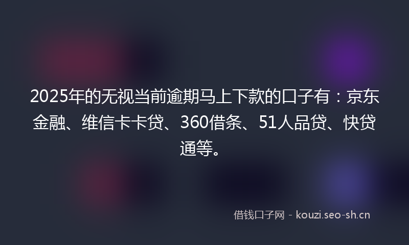 2025年的无视当前逾期马上下款的口子有：京东金融、维信卡卡贷、360借条、51人品贷、快贷通等。