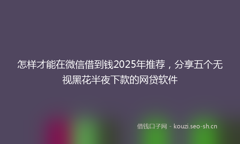 怎样才能在微信借到钱2025年推荐，分享五个无视黑花半夜下款的网贷软件