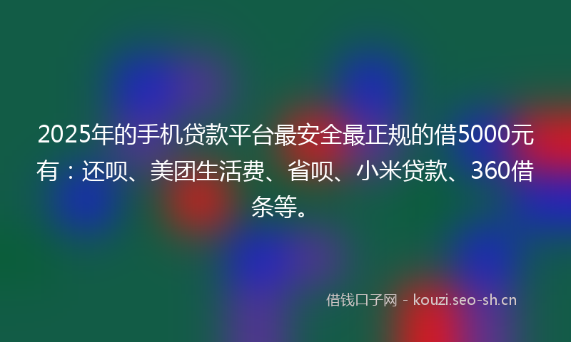 2025年的手机贷款平台最安全最正规的借5000元有:还呗、美团生活费、省呗、小米贷款、360借条等。