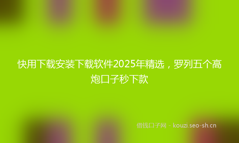 快用下载安装下载软件2025年精选，罗列五个高炮口子秒下款