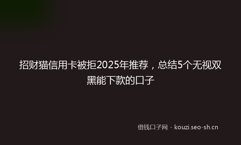招财猫信用卡被拒2025年推荐，总结5个无视双黑能下款的口子