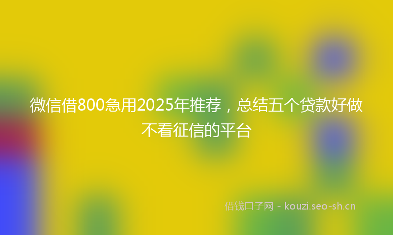 微信借800急用2025年推荐,总结五个贷款好做不看征信的平台