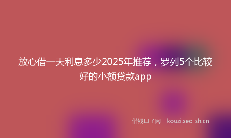 放心借一天利息多少2025年推荐，罗列5个比较好的小额贷款app