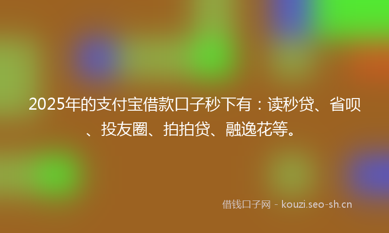 2025年的支付宝借款口子秒下有：读秒贷、省呗、投友圈、拍拍贷、融逸花等。