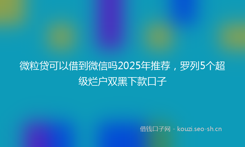 微粒贷可以借到微信吗2025年推荐，罗列5个超级烂户双黑下款口子