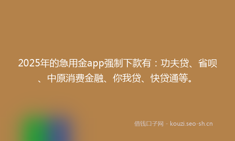 2025年的急用金app强制下款有：功夫贷、省呗、中原消费金融、你我贷、快贷通等。