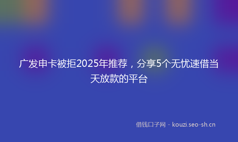 广发申卡被拒2025年推荐，分享5个无忧速借当天放款的平台