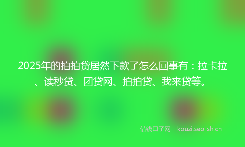 2025年的拍拍贷居然下款了怎么回事有：拉卡拉、读秒贷、团贷网、拍拍贷、我来贷等。