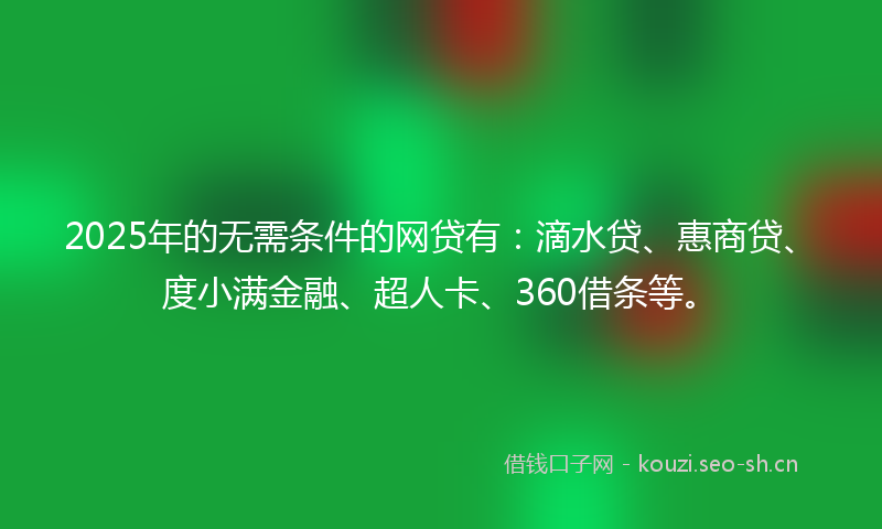 2025年的无需条件的网贷有：滴水贷、惠商贷、度小满金融、超人卡、360借条等。