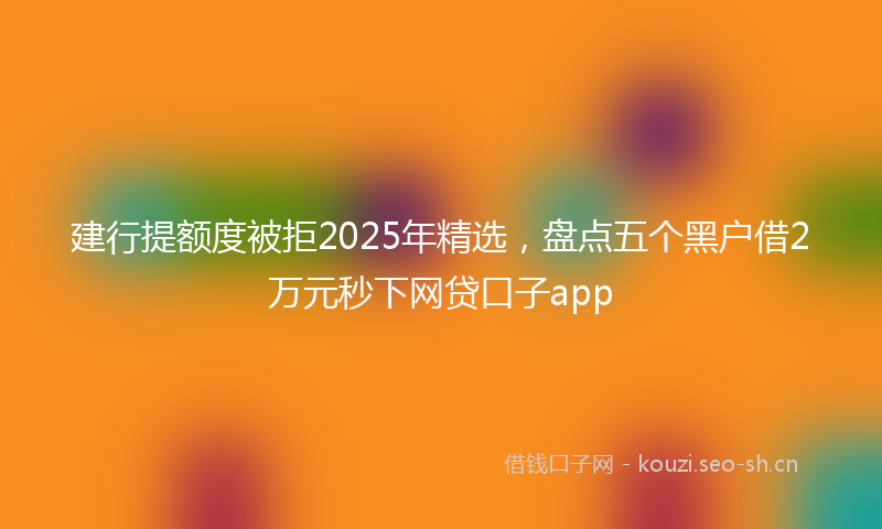 建行提额度被拒2025年精选，盘点五个黑户借2万元秒下网贷口子app