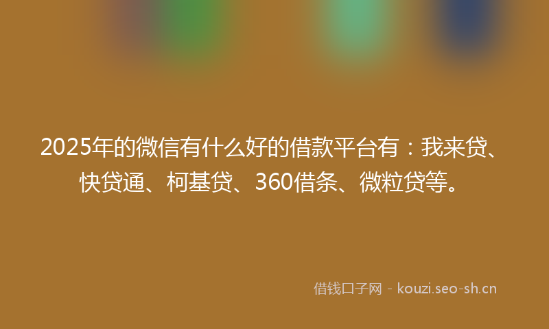 2025年的微信有什么好的借款平台有:我来贷、快贷通、柯基贷、360借条、微粒贷等。