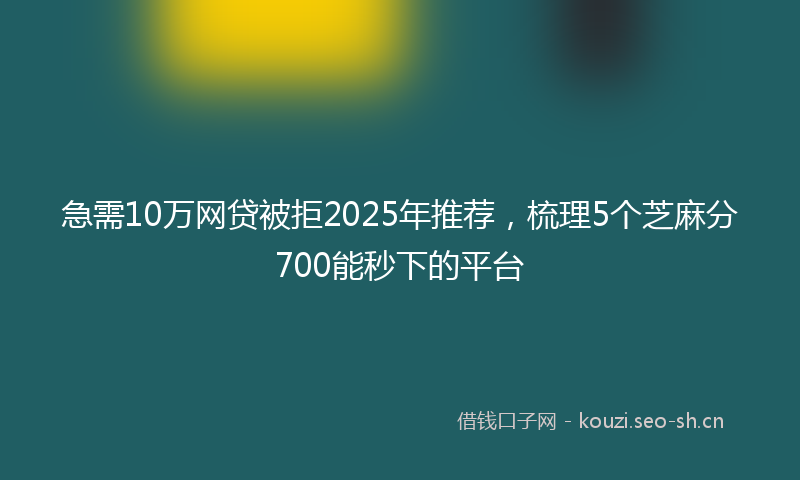 急需10万网贷被拒2025年推荐，梳理5个芝麻分700能秒下的平台