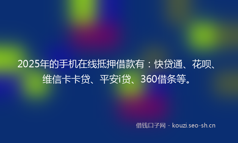 2025年的手机在线抵押借款有：快贷通、花呗、维信卡卡贷、平安i贷、360借条等。