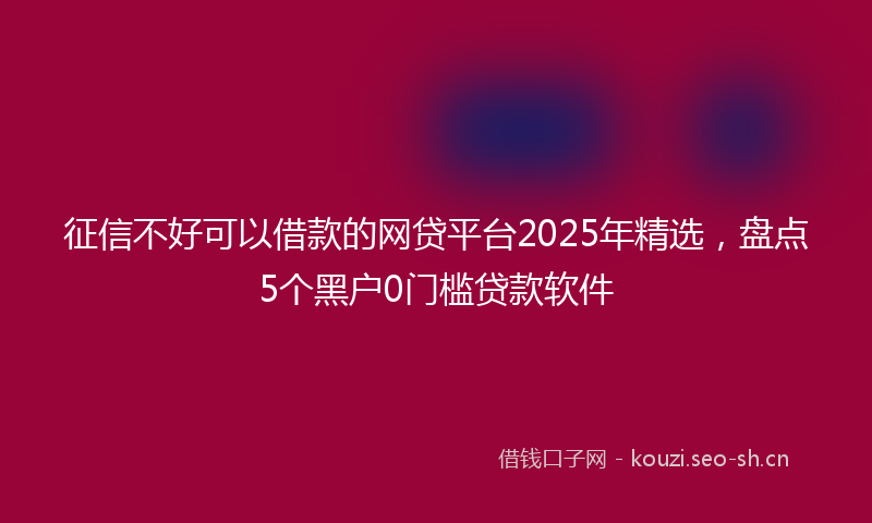 征信不好可以借款的网贷平台2025年精选，盘点5个黑户0门槛贷款软件