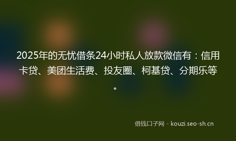 2025年的无忧借条24小时私人放款微信有：信用卡贷、美团生活费、投友圈、柯基贷、分期乐等。