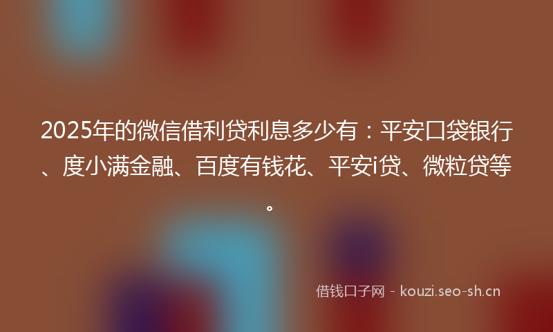2025年的微信借利贷利息多少有：平安口袋银行、度小满金融、百度有钱花、平安i贷、微粒贷等。