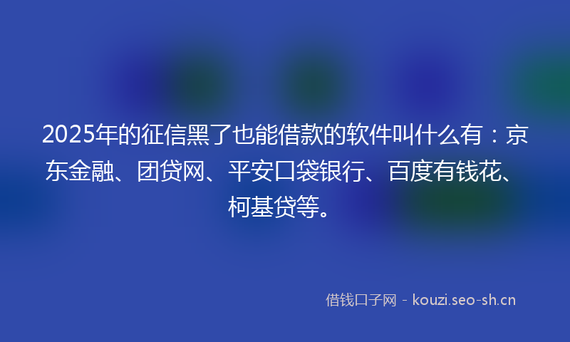 2025年的征信黑了也能借款的软件叫什么有:京东金融、团贷网、平安口袋银行、百度有钱花、柯基贷等。