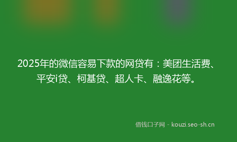 2025年的微信容易下款的网贷有：美团生活费、平安i贷、柯基贷、超人卡、融逸花等。