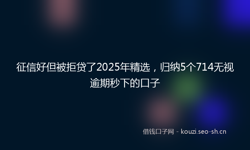 征信好但被拒贷了2025年精选，归纳5个714无视逾期秒下的口子
