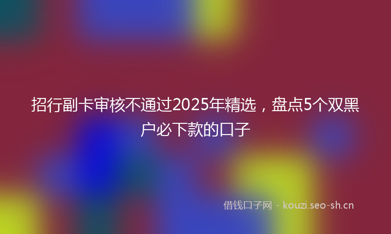 招行副卡审核不通过2025年精选，盘点5个双黑户必下款的口子