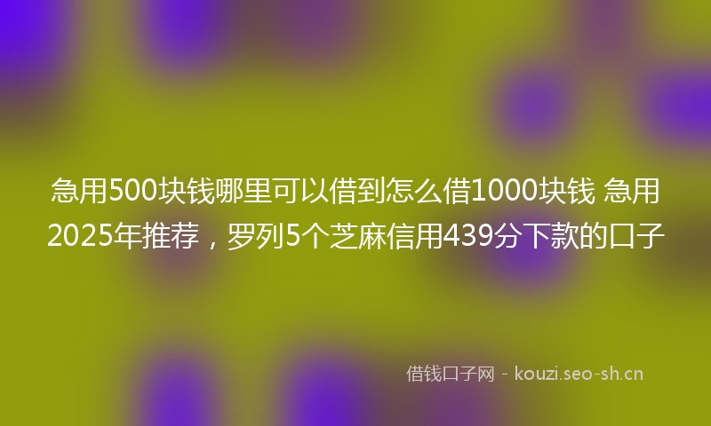 急用500块钱哪里可以借到怎么借1000块钱 急用2025年推荐，罗列5个芝麻信用439分下款的口子