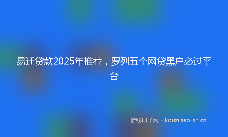 易迁贷款2025年推荐，罗列五个网贷黑户必过平台