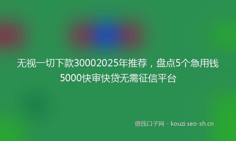 无视一切下款30002025年推荐，盘点5个急用钱5000快审快贷无需征信平台