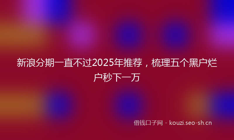 新浪分期一直不过2025年推荐，梳理五个黑户烂户秒下一万