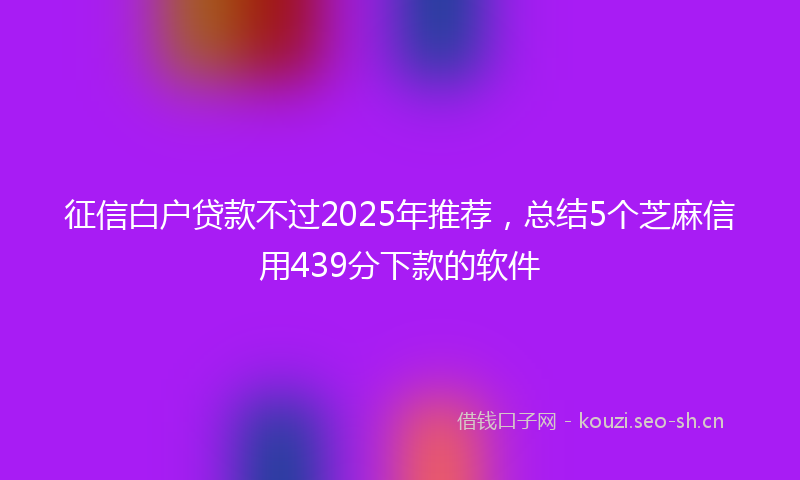 征信白户贷款不过2025年推荐，总结5个芝麻信用439分下款的软件