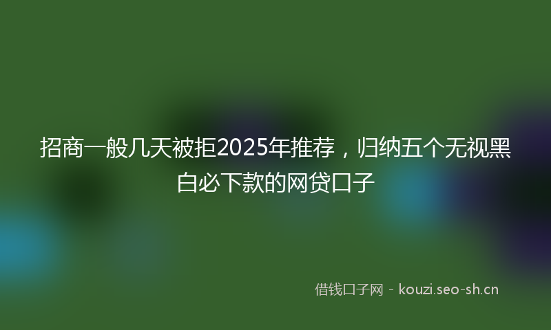 招商一般几天被拒2025年推荐，归纳五个无视黑白必下款的网贷口子