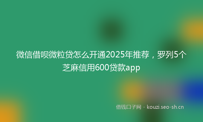 微信借呗微粒贷怎么开通2025年推荐，罗列5个芝麻信用600贷款app