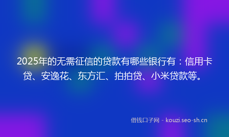 2025年的无需征信的贷款有哪些银行有：信用卡贷、安逸花、东方汇、拍拍贷、小米贷款等。