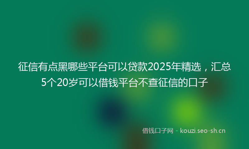 征信有点黑哪些平台可以贷款2025年精选，汇总5个20岁可以借钱平台不查征信的口子