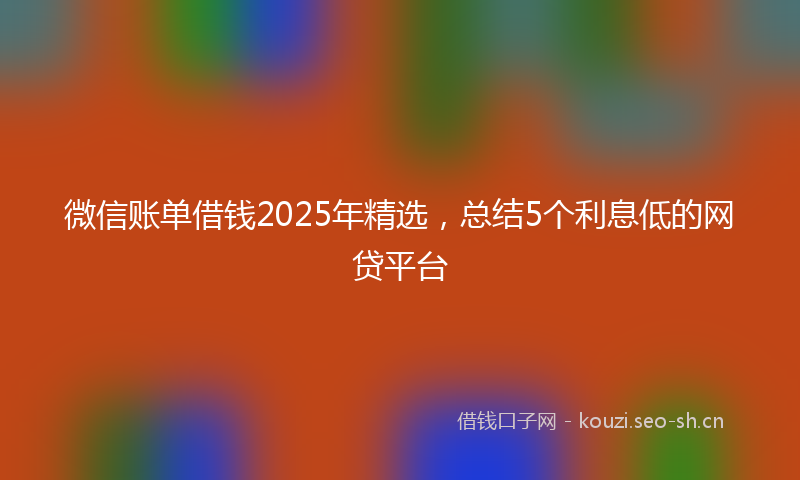 微信账单借钱2025年精选，总结5个利息低的网贷平台