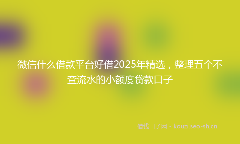 微信什么借款平台好借2025年精选，整理五个不查流水的小额度贷款口子