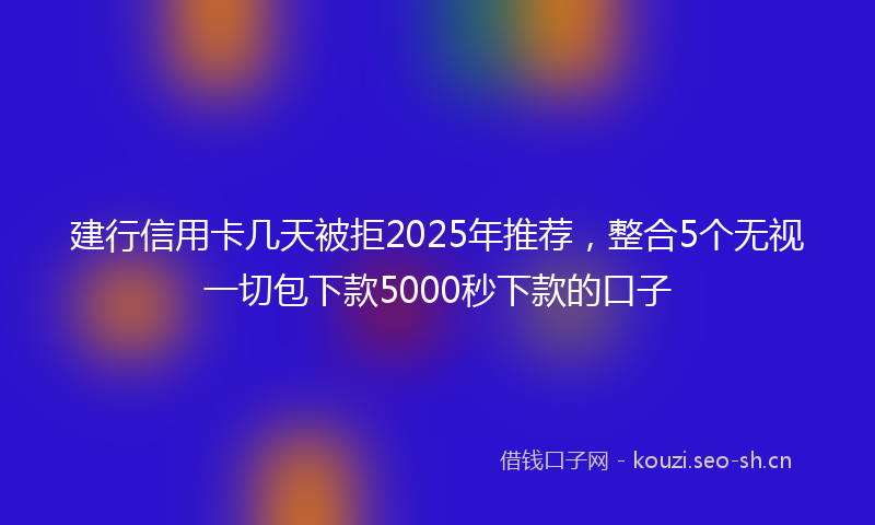 建行信用卡几天被拒2025年推荐，整合5个无视一切包下款5000秒下款的口子