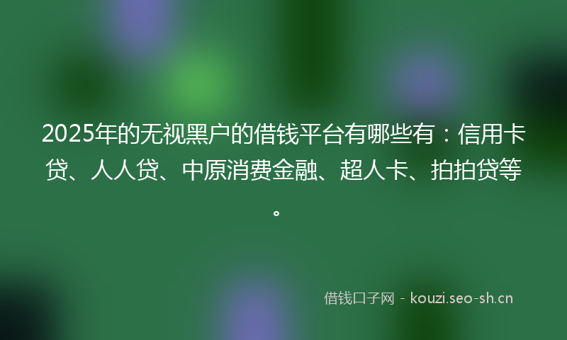 2025年的无视黑户的借钱平台有哪些有：信用卡贷、人人贷、中原消费金融、超人卡、拍拍贷等。