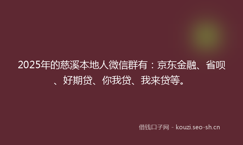 2025年的慈溪本地人微信群有：京东金融、省呗、好期贷、你我贷、我来贷等。