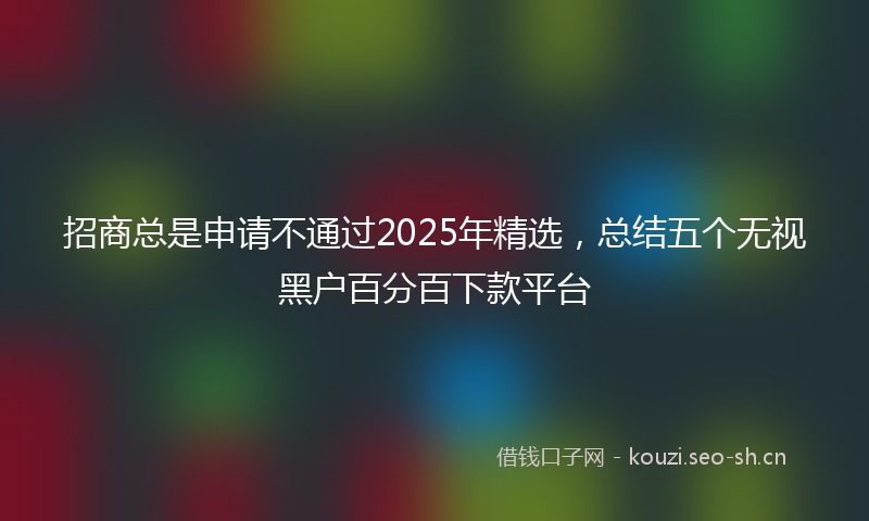 招商总是申请不通过2025年精选，总结五个无视黑户百分百下款平台