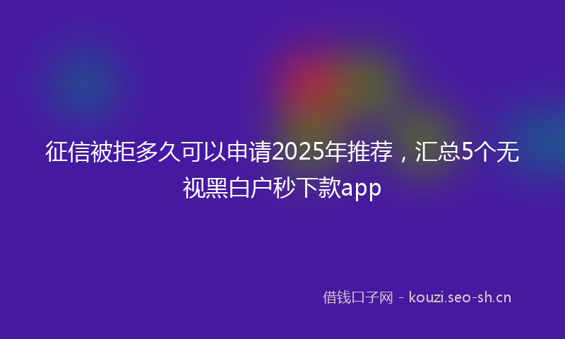 征信被拒多久可以申请2025年推荐,汇总5个无视黑白户秒下款app