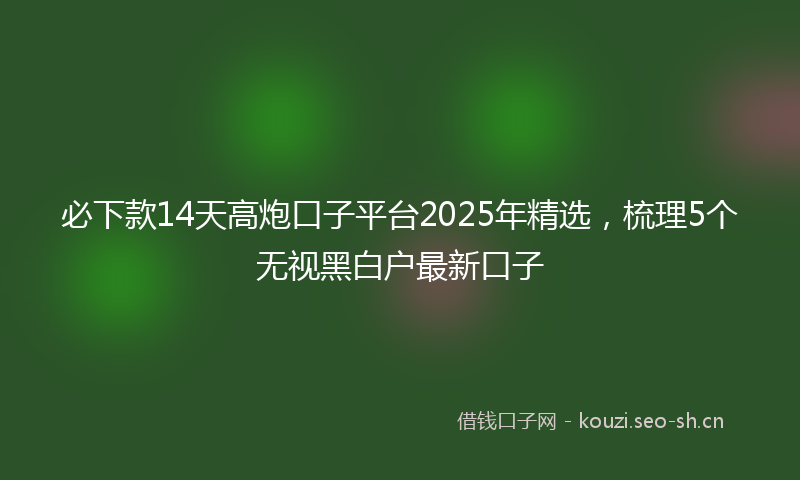 必下款14天高炮口子平台2025年精选，梳理5个无视黑白户最新口子